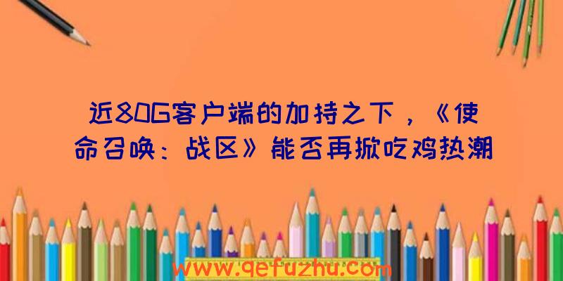 近80G客户端的加持之下，《使命召唤：战区》能否再掀吃鸡热潮？（使命召唤战区